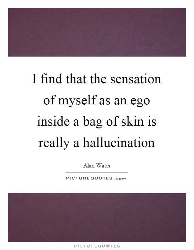 I find that the sensation of myself as an ego inside a bag of skin is really a hallucination Picture Quote #1