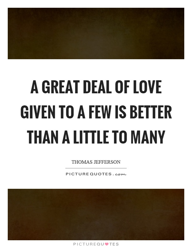 A great deal of love given to a few is better than a little to many Picture Quote #1