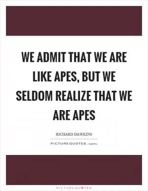 We admit that we are like apes, but we seldom realize that we are apes Picture Quote #1
