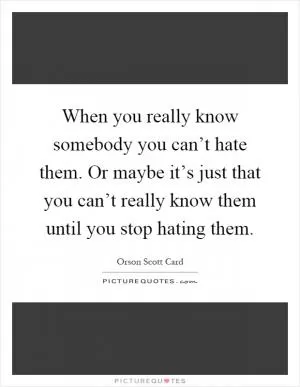When you really know somebody you can’t hate them. Or maybe it’s just that you can’t really know them until you stop hating them Picture Quote #1