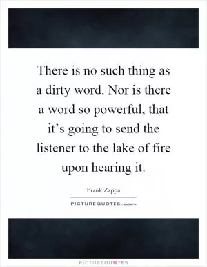 There is no such thing as a dirty word. Nor is there a word so powerful, that it’s going to send the listener to the lake of fire upon hearing it Picture Quote #1
