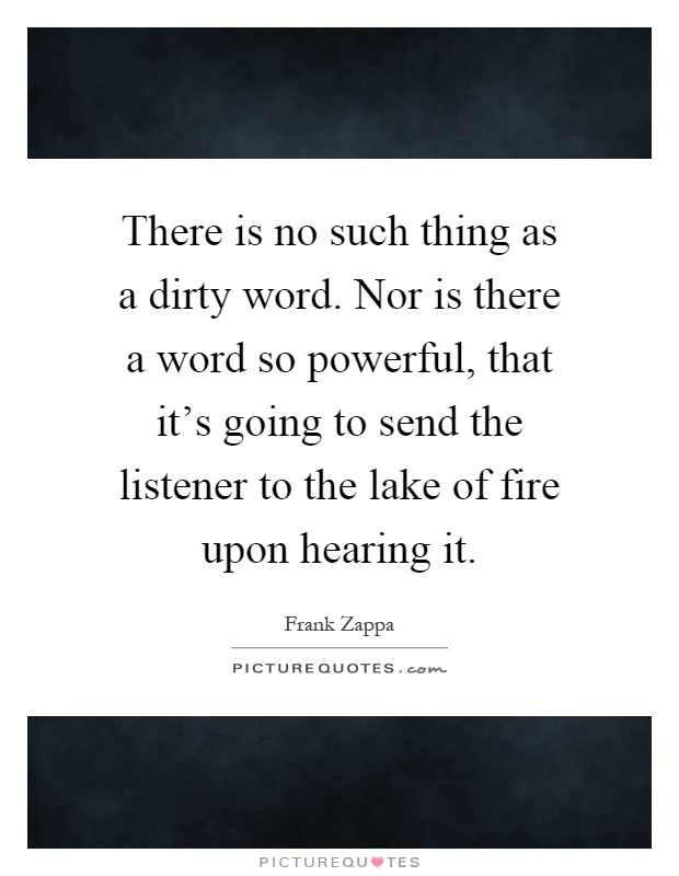 There is no such thing as a dirty word. Nor is there a word so powerful, that it's going to send the listener to the lake of fire upon hearing it Picture Quote #1