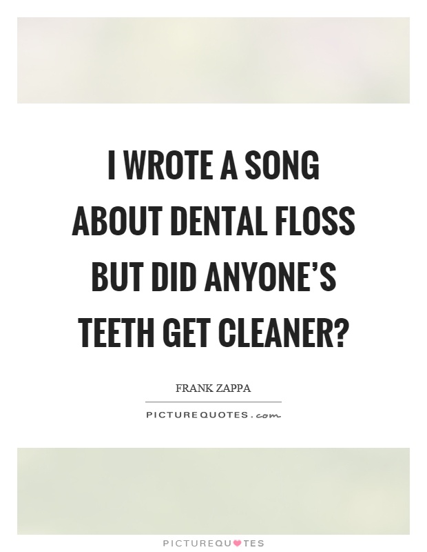 I wrote a song about dental floss but did anyone's teeth get cleaner? Picture Quote #1
