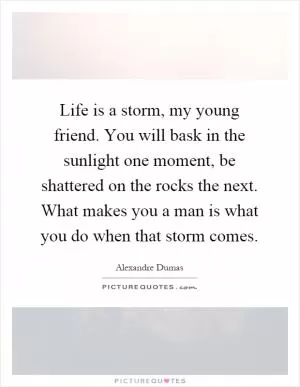 Life is a storm, my young friend. You will bask in the sunlight one moment, be shattered on the rocks the next. What makes you a man is what you do when that storm comes Picture Quote #1