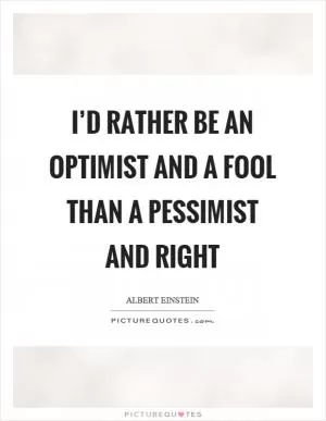 I’d rather be an optimist and a fool than a pessimist and right Picture Quote #1