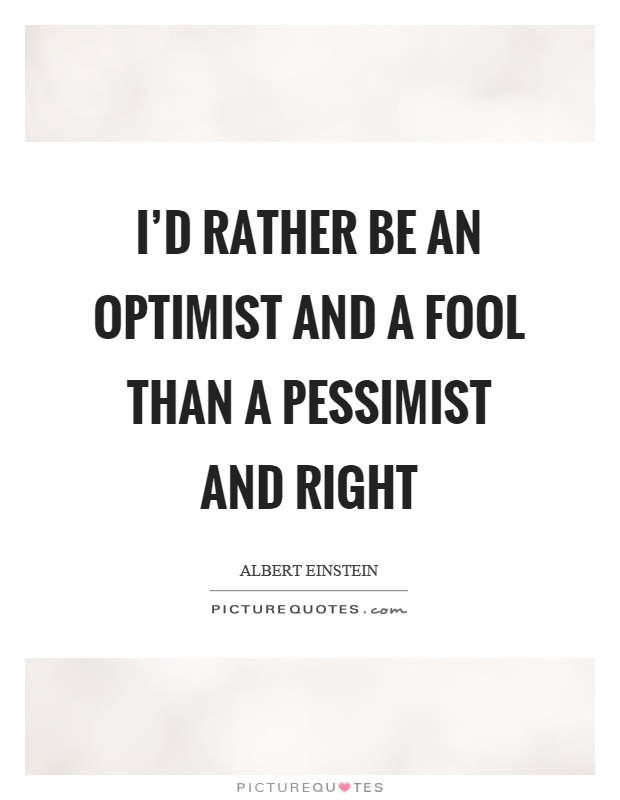I'd rather be an optimist and a fool than a pessimist and right Picture Quote #1