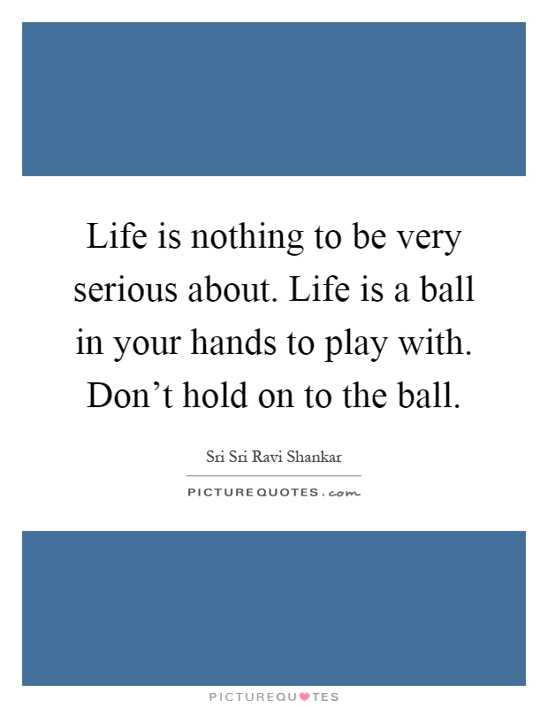 Life is nothing to be very serious about. Life is a ball in your hands to play with. Don't hold on to the ball Picture Quote #1