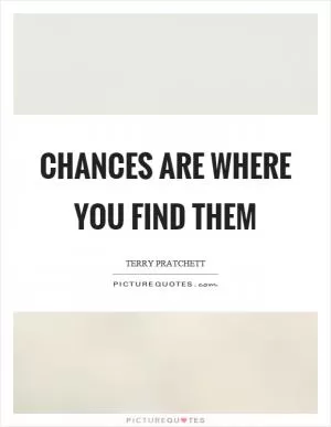 Chances are where you find them Picture Quote #1