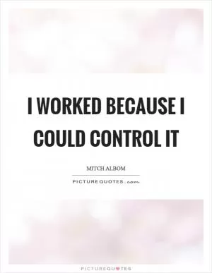I worked because I could control it Picture Quote #1