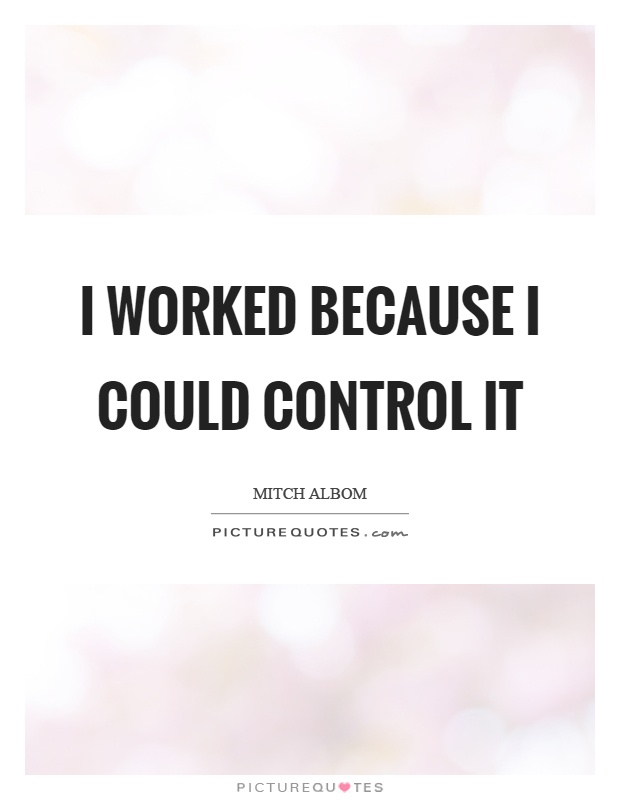 I worked because I could control it Picture Quote #1