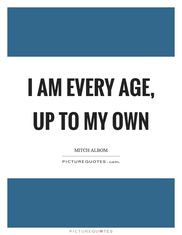 I am every age, up to my own Picture Quote #1