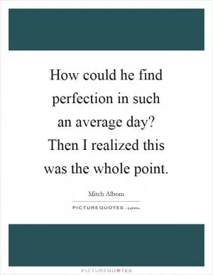 How could he find perfection in such an average day? Then I realized this was the whole point Picture Quote #1