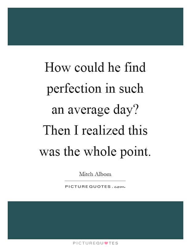 How could he find perfection in such an average day? Then I realized this was the whole point Picture Quote #1