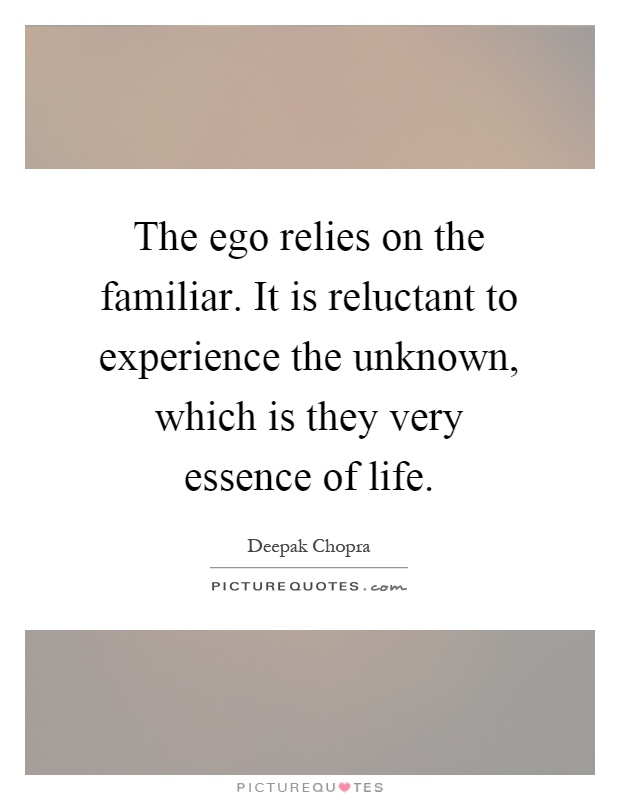The ego relies on the familiar. It is reluctant to experience the unknown, which is they very essence of life Picture Quote #1