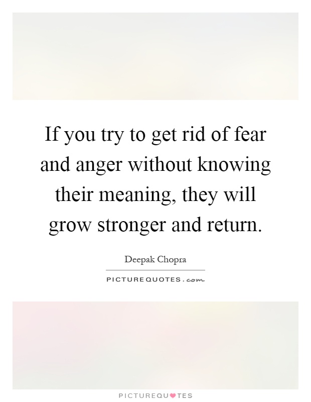 If you try to get rid of fear and anger without knowing their meaning, they will grow stronger and return Picture Quote #1
