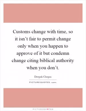 Customs change with time, so it isn’t fair to permit change only when you happen to approve of it but condemn change citing biblical authority when you don’t Picture Quote #1
