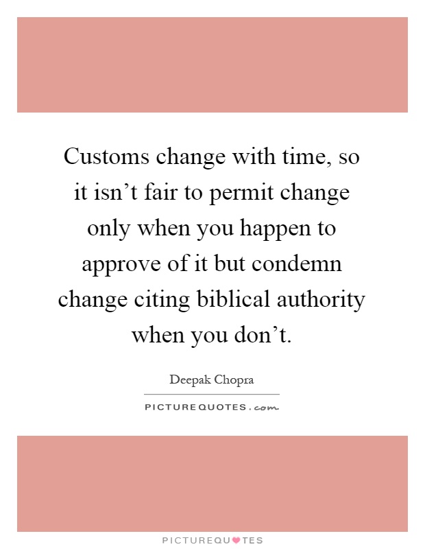 Customs change with time, so it isn't fair to permit change only when you happen to approve of it but condemn change citing biblical authority when you don't Picture Quote #1