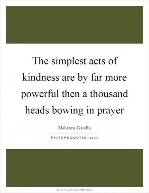 The simplest acts of kindness are by far more powerful then a thousand heads bowing in prayer Picture Quote #1