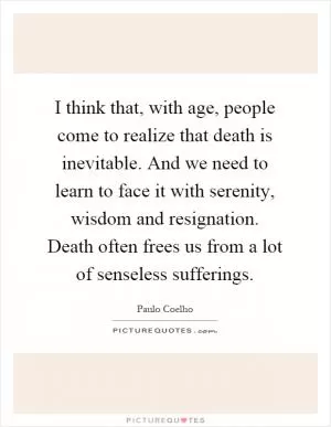 I think that, with age, people come to realize that death is inevitable. And we need to learn to face it with serenity, wisdom and resignation. Death often frees us from a lot of senseless sufferings Picture Quote #1