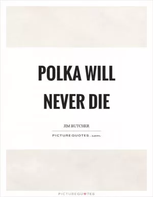 Polka will never die Picture Quote #1