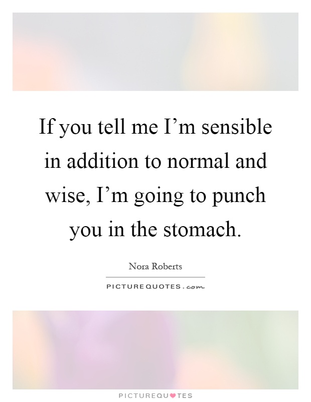 If you tell me I'm sensible in addition to normal and wise, I'm going to punch you in the stomach Picture Quote #1