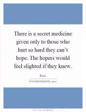 There is a secret medicine given only to those who hurt so hard they can’t hope. The hopers would feel slighted if they knew Picture Quote #1