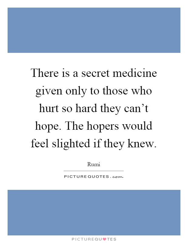 There is a secret medicine given only to those who hurt so hard they can't hope. The hopers would feel slighted if they knew Picture Quote #1