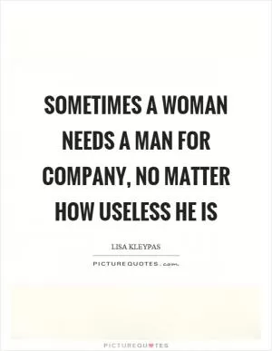 Sometimes a woman needs a man for company, no matter how useless he is Picture Quote #1