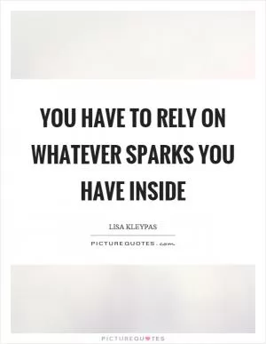 You have to rely on whatever sparks you have inside Picture Quote #1