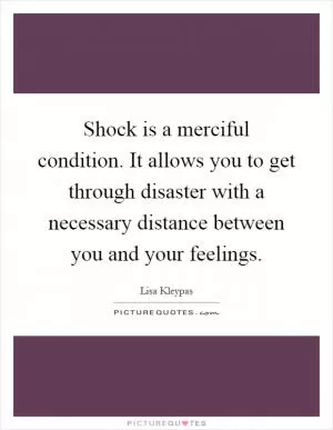 Shock is a merciful condition. It allows you to get through disaster with a necessary distance between you and your feelings Picture Quote #1