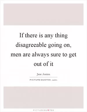 If there is any thing disagreeable going on, men are always sure to get out of it Picture Quote #1