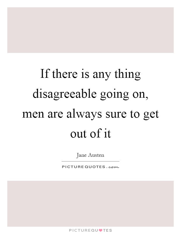 If there is any thing disagreeable going on, men are always sure to get out of it Picture Quote #1
