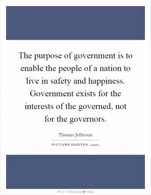 The purpose of government is to enable the people of a nation to live in safety and happiness. Government exists for the interests of the governed, not for the governors Picture Quote #1
