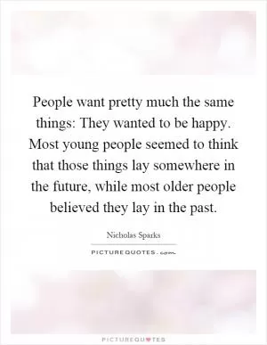 People want pretty much the same things: They wanted to be happy. Most young people seemed to think that those things lay somewhere in the future, while most older people believed they lay in the past Picture Quote #1