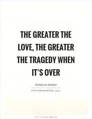 The greater the love, the greater the tragedy when it’s over Picture Quote #1