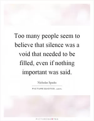 Too many people seem to believe that silence was a void that needed to be filled, even if nothing important was said Picture Quote #1