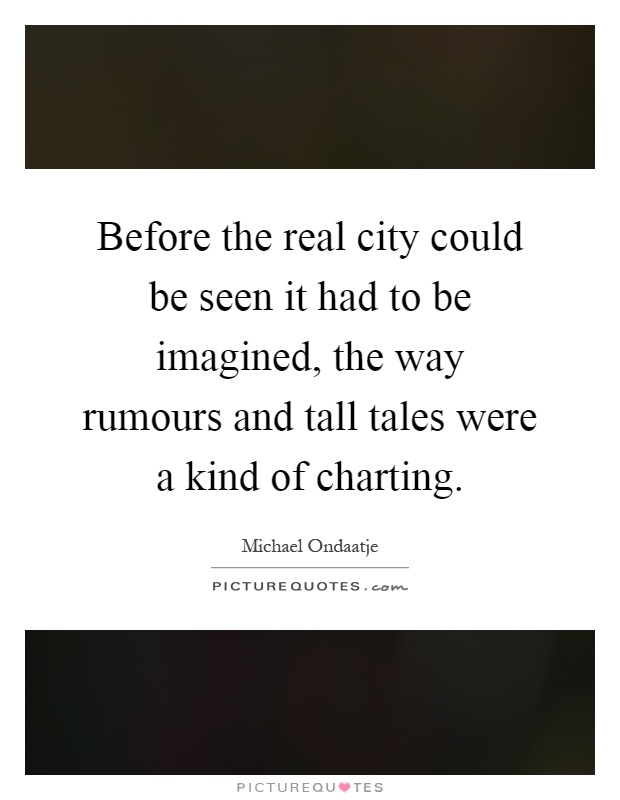 Before the real city could be seen it had to be imagined, the way rumours and tall tales were a kind of charting Picture Quote #1