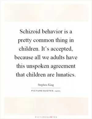 Schizoid behavior is a pretty common thing in children. It’s accepted, because all we adults have this unspoken agreement that children are lunatics Picture Quote #1