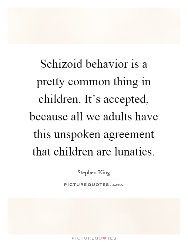 Schizoid behavior is a pretty common thing in children. It's accepted, because all we adults have this unspoken agreement that children are lunatics Picture Quote #1