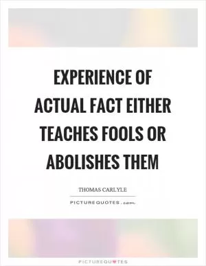 Experience of actual fact either teaches fools or abolishes them Picture Quote #1