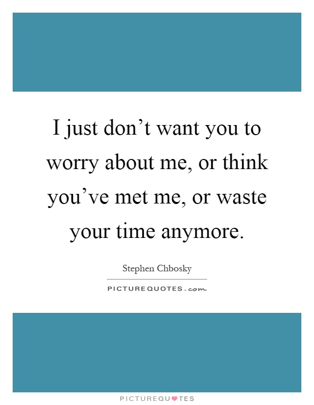 I just don't want you to worry about me, or think you've met me, or waste your time anymore Picture Quote #1