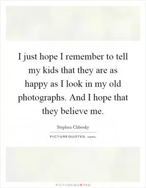 I just hope I remember to tell my kids that they are as happy as I look in my old photographs. And I hope that they believe me Picture Quote #1