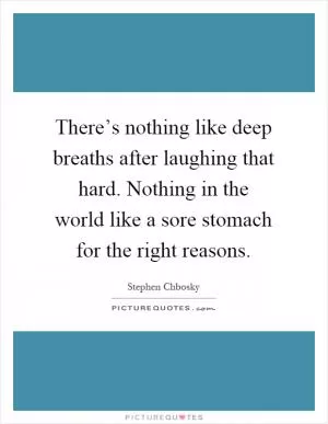 There’s nothing like deep breaths after laughing that hard. Nothing in the world like a sore stomach for the right reasons Picture Quote #1