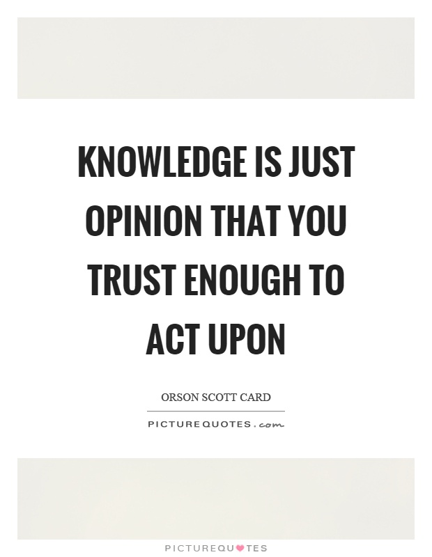 Knowledge is just opinion that you trust enough to act upon Picture Quote #1
