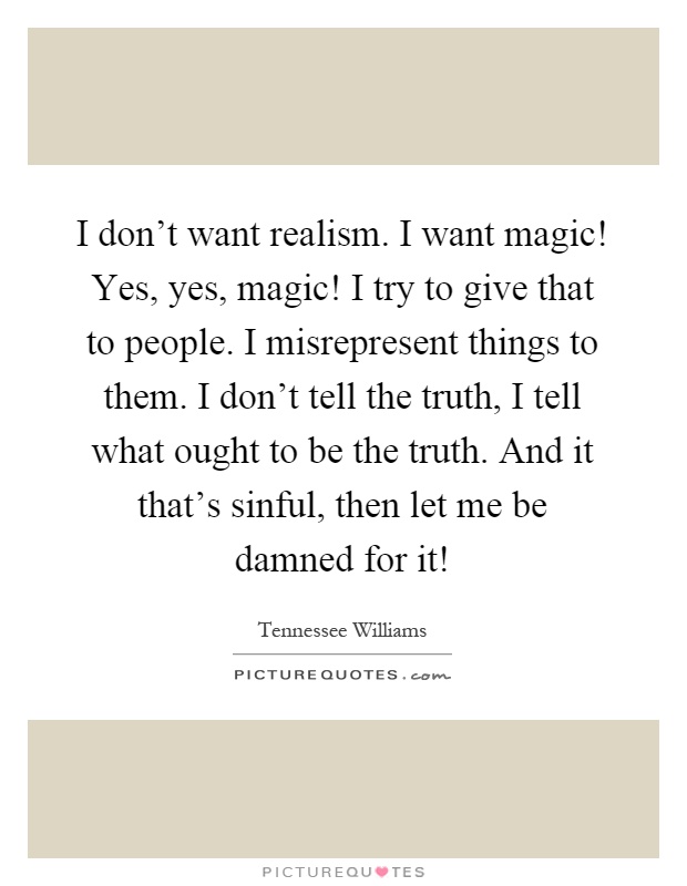 I don't want realism. I want magic! Yes, yes, magic! I try to give that to people. I misrepresent things to them. I don't tell the truth, I tell what ought to be the truth. And it that's sinful, then let me be damned for it! Picture Quote #1