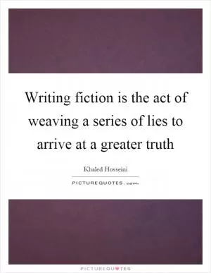 Writing fiction is the act of weaving a series of lies to arrive at a greater truth Picture Quote #1