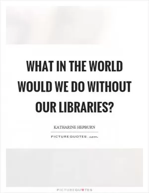 What in the world would we do without our libraries? Picture Quote #1