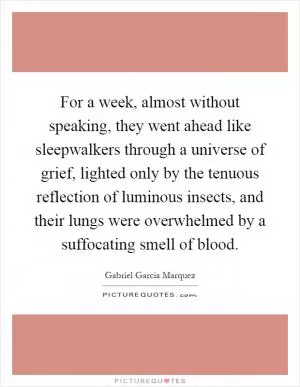 For a week, almost without speaking, they went ahead like sleepwalkers through a universe of grief, lighted only by the tenuous reflection of luminous insects, and their lungs were overwhelmed by a suffocating smell of blood Picture Quote #1