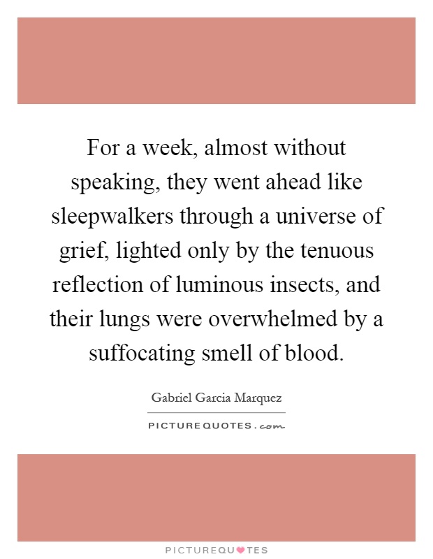 For a week, almost without speaking, they went ahead like sleepwalkers through a universe of grief, lighted only by the tenuous reflection of luminous insects, and their lungs were overwhelmed by a suffocating smell of blood Picture Quote #1