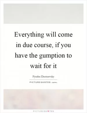Everything will come in due course, if you have the gumption to wait for it Picture Quote #1